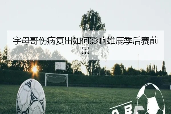 字母哥伤病复出如何影响雄鹿季后赛前景